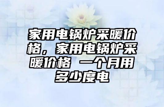 家用電鍋爐采暖價(jià)格，家用電鍋爐采暖價(jià)格 一個(gè)月用多少度電