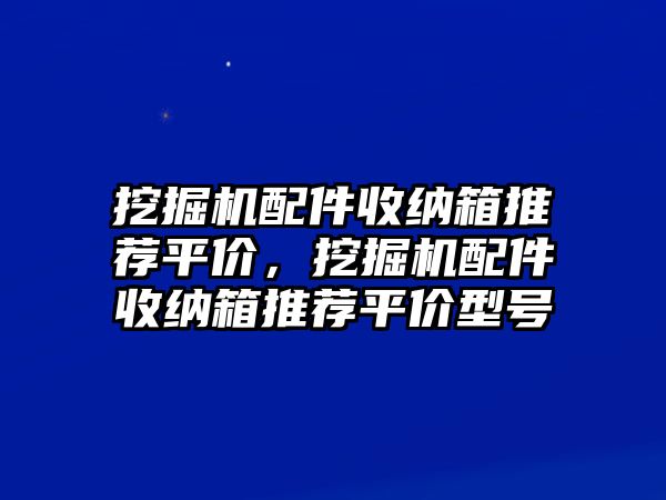 挖掘機(jī)配件收納箱推薦平價(jià)，挖掘機(jī)配件收納箱推薦平價(jià)型號