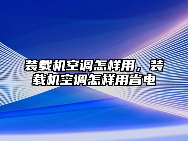 裝載機空調(diào)怎樣用，裝載機空調(diào)怎樣用省電