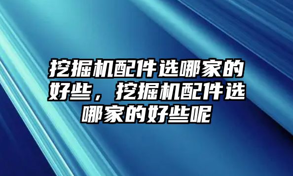 挖掘機(jī)配件選哪家的好些，挖掘機(jī)配件選哪家的好些呢