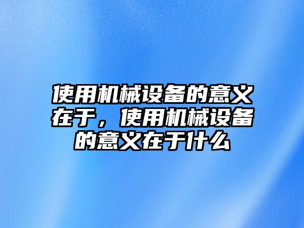 使用機(jī)械設(shè)備的意義在于，使用機(jī)械設(shè)備的意義在于什么