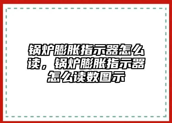 鍋爐膨脹指示器怎么讀，鍋爐膨脹指示器怎么讀數(shù)圖示