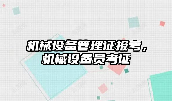 機械設(shè)備管理證報考，機械設(shè)備員考證