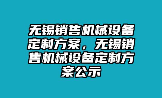 無錫銷售機(jī)械設(shè)備定制方案，無錫銷售機(jī)械設(shè)備定制方案公示