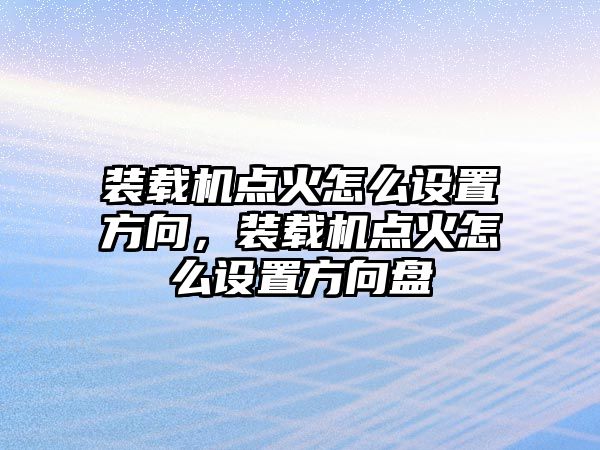 裝載機點火怎么設(shè)置方向，裝載機點火怎么設(shè)置方向盤