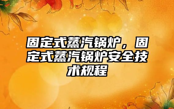 固定式蒸汽鍋爐，固定式蒸汽鍋爐安全技術(shù)規(guī)程