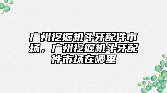 廣州挖掘機斗牙配件市場，廣州挖掘機斗牙配件市場在哪里