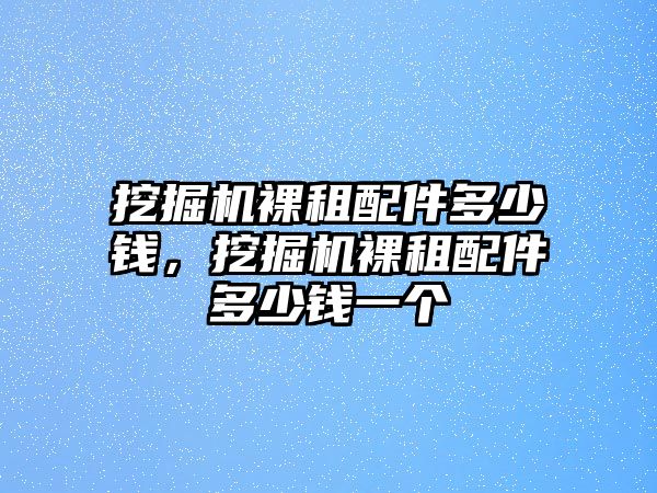 挖掘機(jī)裸租配件多少錢，挖掘機(jī)裸租配件多少錢一個(gè)