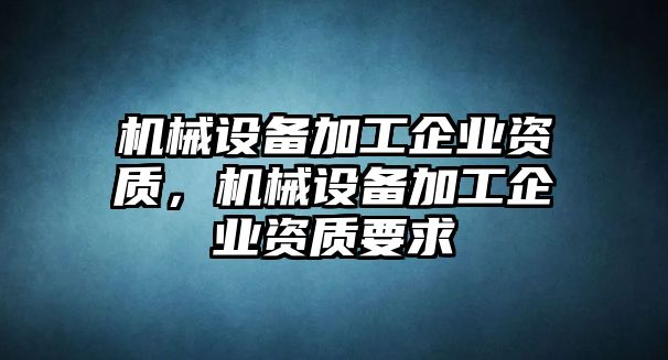 機(jī)械設(shè)備加工企業(yè)資質(zhì)，機(jī)械設(shè)備加工企業(yè)資質(zhì)要求