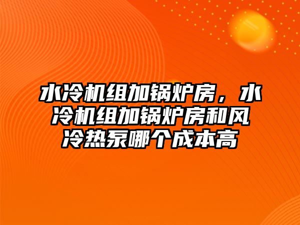 水冷機組加鍋爐房，水冷機組加鍋爐房和風(fēng)冷熱泵哪個成本高