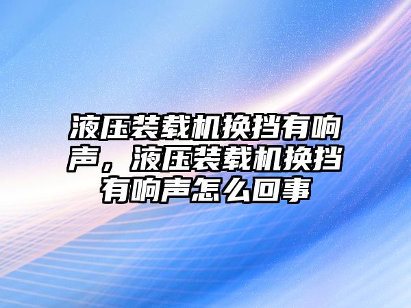 液壓裝載機(jī)換擋有響聲，液壓裝載機(jī)換擋有響聲怎么回事