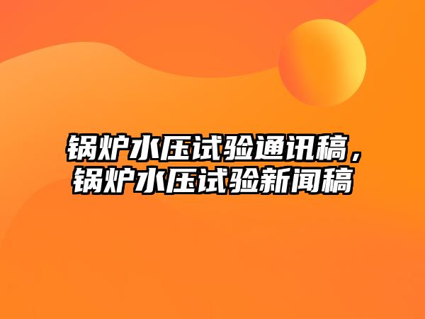 鍋爐水壓試驗(yàn)通訊稿，鍋爐水壓試驗(yàn)新聞稿