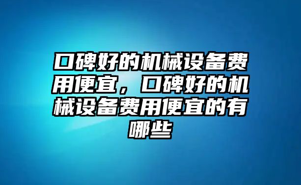 口碑好的機(jī)械設(shè)備費(fèi)用便宜，口碑好的機(jī)械設(shè)備費(fèi)用便宜的有哪些