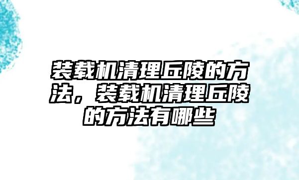 裝載機清理丘陵的方法，裝載機清理丘陵的方法有哪些