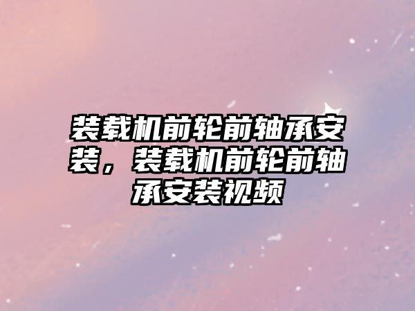 裝載機前輪前軸承安裝，裝載機前輪前軸承安裝視頻