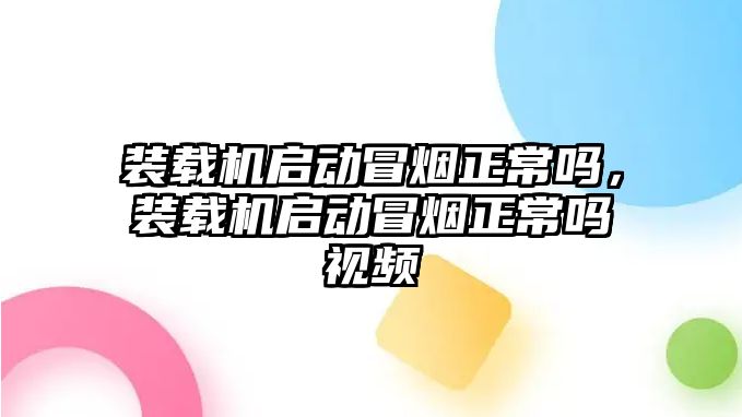 裝載機啟動冒煙正常嗎，裝載機啟動冒煙正常嗎視頻