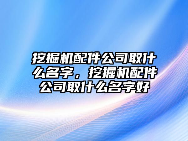 挖掘機配件公司取什么名字，挖掘機配件公司取什么名字好