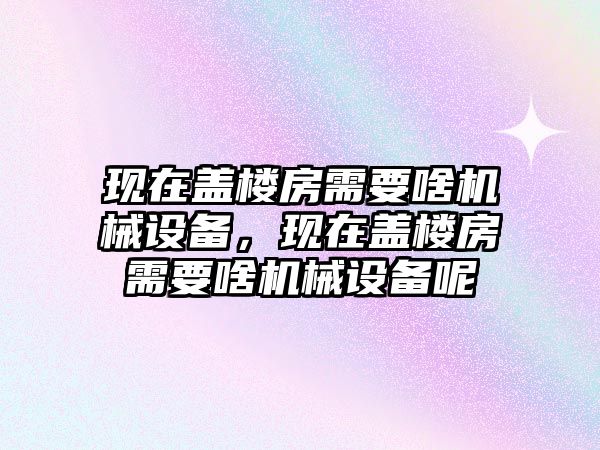 現(xiàn)在蓋樓房需要啥機(jī)械設(shè)備，現(xiàn)在蓋樓房需要啥機(jī)械設(shè)備呢