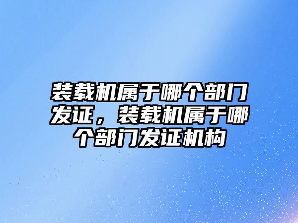 裝載機屬于哪個部門發(fā)證，裝載機屬于哪個部門發(fā)證機構