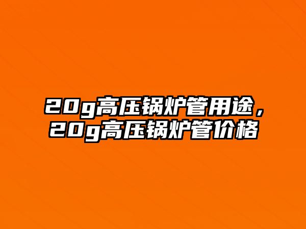 20g高壓鍋爐管用途，20g高壓鍋爐管價格