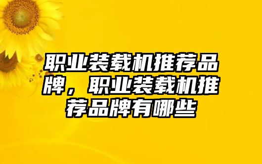 職業(yè)裝載機推薦品牌，職業(yè)裝載機推薦品牌有哪些