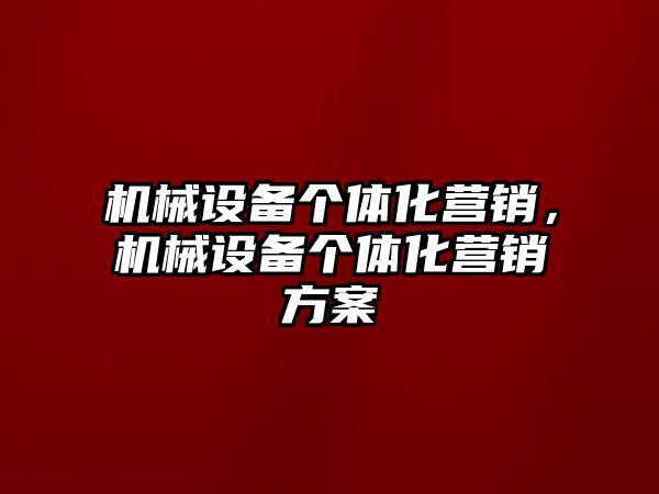 機械設備個體化營銷，機械設備個體化營銷方案