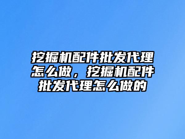 挖掘機(jī)配件批發(fā)代理怎么做，挖掘機(jī)配件批發(fā)代理怎么做的