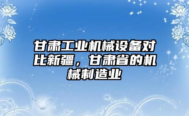 甘肅工業(yè)機(jī)械設(shè)備對比新疆，甘肅省的機(jī)械制造業(yè)