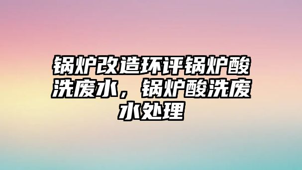 鍋爐改造環(huán)評鍋爐酸洗廢水，鍋爐酸洗廢水處理