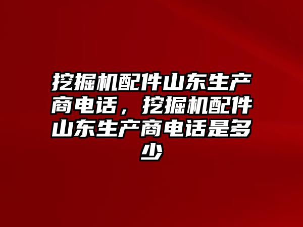 挖掘機配件山東生產(chǎn)商電話，挖掘機配件山東生產(chǎn)商電話是多少