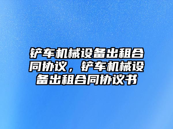 鏟車機械設備出租合同協(xié)議，鏟車機械設備出租合同協(xié)議書