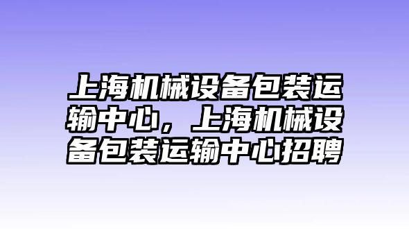 上海機械設(shè)備包裝運輸中心，上海機械設(shè)備包裝運輸中心招聘