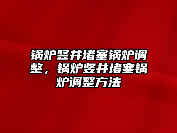 鍋爐豎井堵塞鍋爐調(diào)整，鍋爐豎井堵塞鍋爐調(diào)整方法