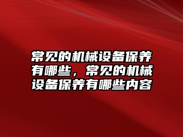 常見的機械設(shè)備保養(yǎng)有哪些，常見的機械設(shè)備保養(yǎng)有哪些內(nèi)容