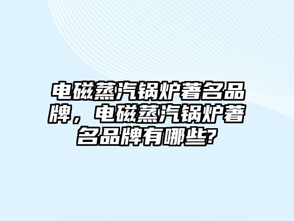 電磁蒸汽鍋爐著名品牌，電磁蒸汽鍋爐著名品牌有哪些?