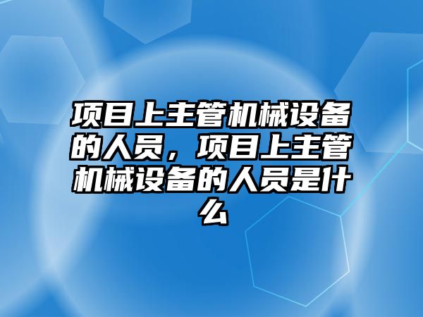 項目上主管機械設(shè)備的人員，項目上主管機械設(shè)備的人員是什么