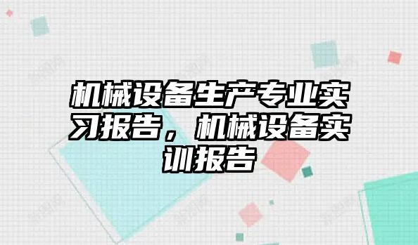 機(jī)械設(shè)備生產(chǎn)專業(yè)實習(xí)報告，機(jī)械設(shè)備實訓(xùn)報告