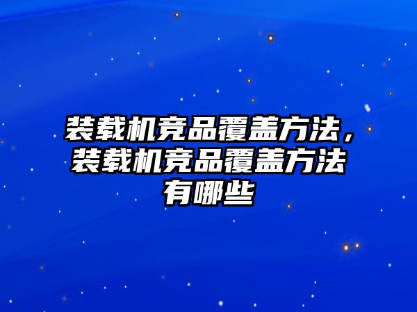 裝載機競品覆蓋方法，裝載機競品覆蓋方法有哪些