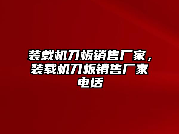 裝載機刀板銷售廠家，裝載機刀板銷售廠家電話