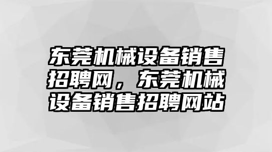 東莞機(jī)械設(shè)備銷售招聘網(wǎng)，東莞機(jī)械設(shè)備銷售招聘網(wǎng)站