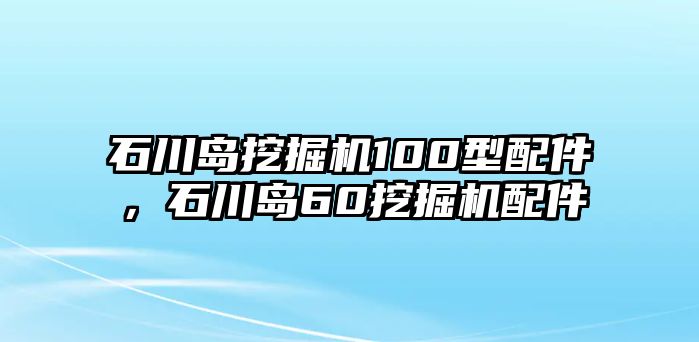 石川島挖掘機100型配件，石川島60挖掘機配件