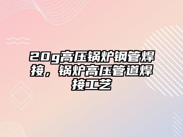 20g高壓鍋爐鋼管焊接，鍋爐高壓管道焊接工藝