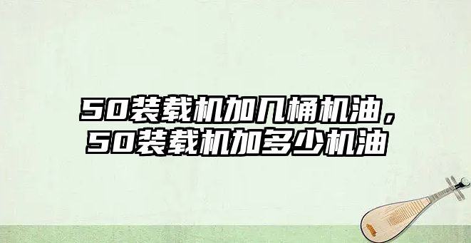 50裝載機加幾桶機油，50裝載機加多少機油