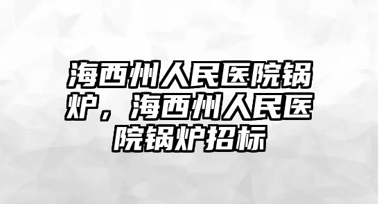 海西州人民醫(yī)院鍋爐，海西州人民醫(yī)院鍋爐招標(biāo)