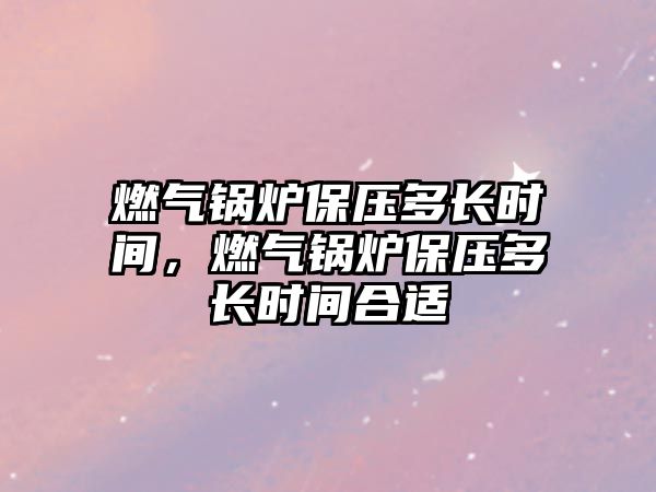 燃?xì)忮仩t保壓多長(zhǎng)時(shí)間，燃?xì)忮仩t保壓多長(zhǎng)時(shí)間合適