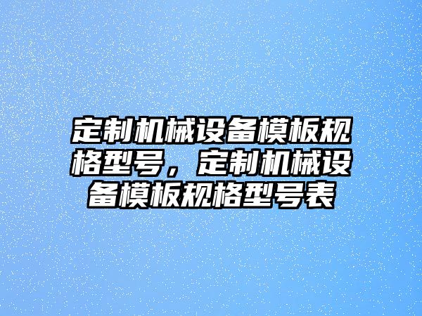 定制機(jī)械設(shè)備模板規(guī)格型號(hào)，定制機(jī)械設(shè)備模板規(guī)格型號(hào)表