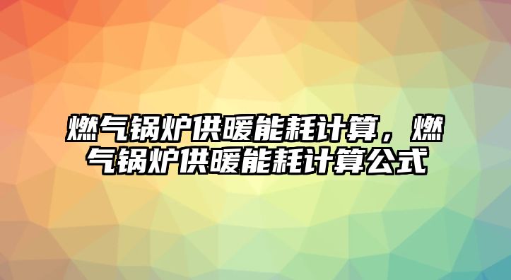 燃?xì)忮仩t供暖能耗計(jì)算，燃?xì)忮仩t供暖能耗計(jì)算公式