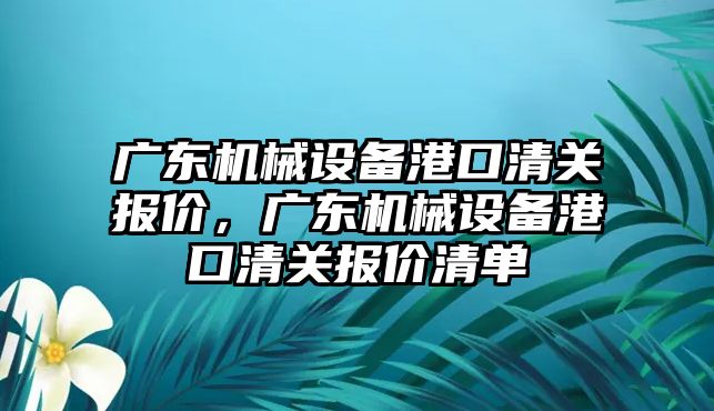 廣東機械設(shè)備港口清關(guān)報價，廣東機械設(shè)備港口清關(guān)報價清單