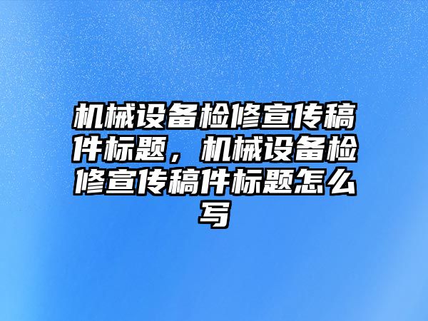 機械設備檢修宣傳稿件標題，機械設備檢修宣傳稿件標題怎么寫