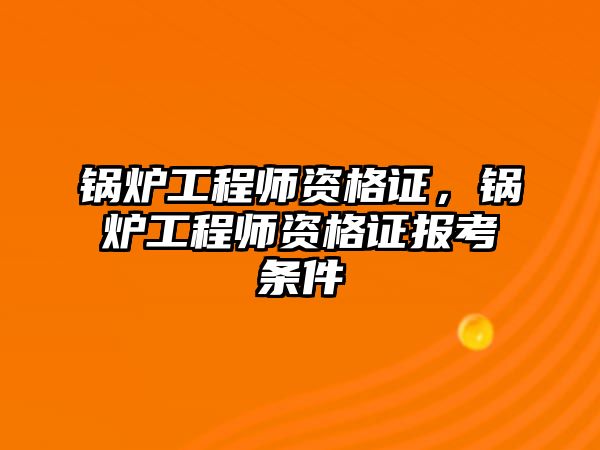 鍋爐工程師資格證，鍋爐工程師資格證報(bào)考條件